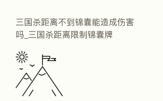 三國(guó)殺距離不到錦囊能造成傷害嗎_三國(guó)殺距離限制錦囊牌