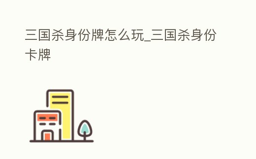 三國殺身份牌怎么玩_三國殺身份卡牌