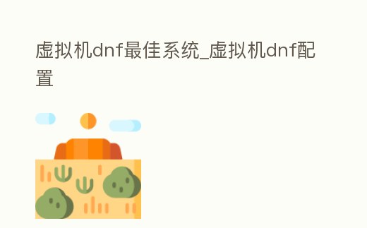 虛擬機(jī)dnf最佳系統(tǒng)_虛擬機(jī)dnf配置