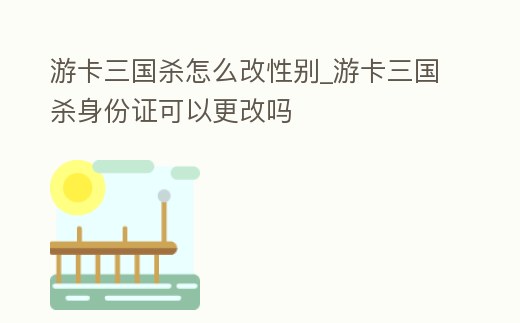 游卡三國殺怎么改性別_游卡三國殺身份證可以更改嗎