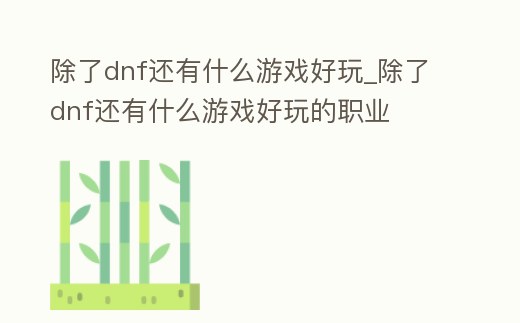 除了dnf還有什么游戲好玩_除了dnf還有什么游戲好玩的職業