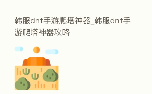 韓服dnf手游爬塔神器_韓服dnf手游爬塔神器攻略