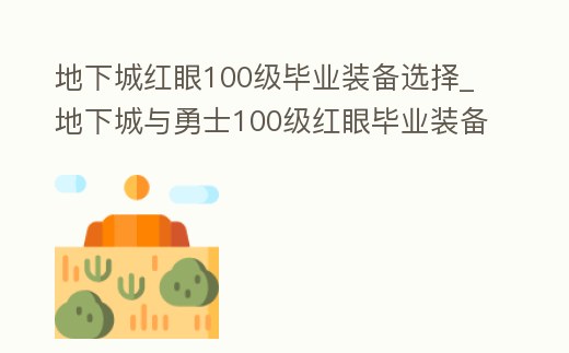 地下城紅眼100級(jí)畢業(yè)裝備選擇_地下城與勇士100級(jí)紅眼畢業(yè)裝備