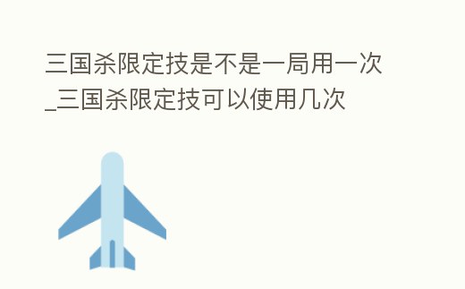 三國殺限定技是不是一局用一次_三國殺限定技可以使用幾次