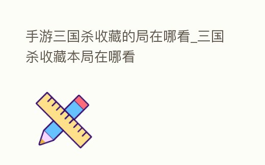 手游三國殺收藏的局在哪看_三國殺收藏本局在哪看