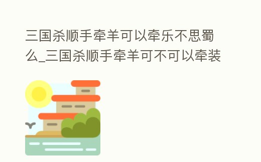 三國殺順手牽羊可以牽樂不思蜀么_三國殺順手牽羊可不可以牽裝備