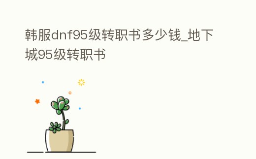 韓服dnf95級(jí)轉(zhuǎn)職書多少錢_地下城95級(jí)轉(zhuǎn)職書