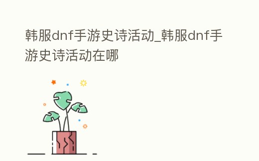 韓服dnf手游史詩活動_韓服dnf手游史詩活動在哪