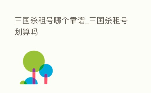 三國殺租號哪個靠譜_三國殺租號劃算嗎
