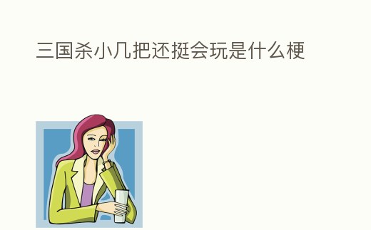 三國殺小幾把還挺會玩是什么梗