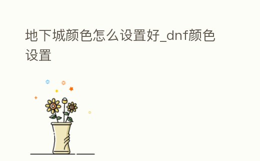 地下城顏色怎么設置好_dnf顏色設置