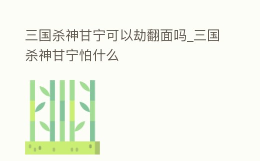 三國殺神甘寧可以劫翻面嗎_三國殺神甘寧怕什么