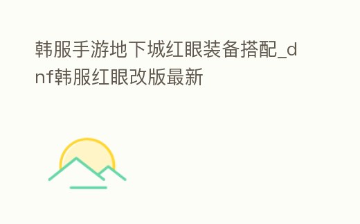 韓服手游地下城紅眼裝備搭配_dnf韓服紅眼改版最新