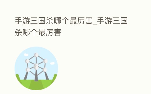 手游三國殺哪個最厲害_手游三國殺哪個最厲害