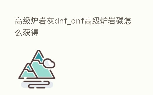 高級爐巖灰dnf_dnf高級爐巖碳怎么獲得