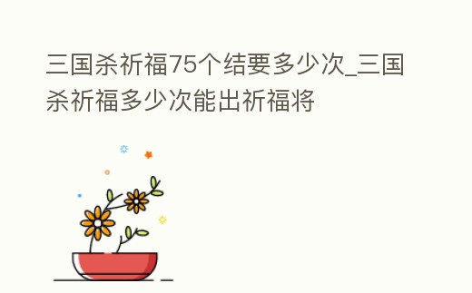 三國殺祈福75個結要多少次_三國殺祈福多少次能出祈福將