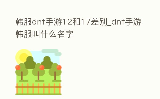 韓服dnf手游12和17差別_dnf手游韓服叫什么名字