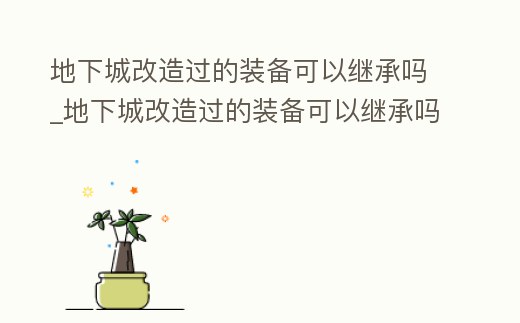地下城改造過的裝備可以繼承嗎_地下城改造過的裝備可以繼承嗎