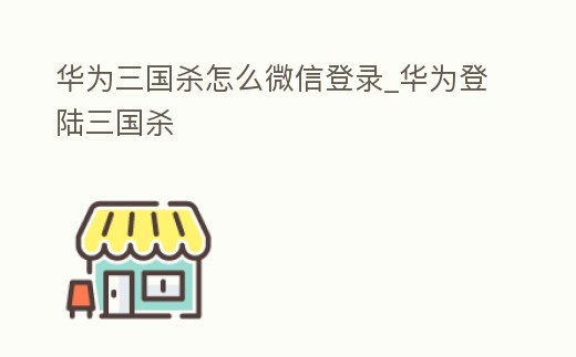 華為三國殺怎么微信登錄_華為登陸三國殺