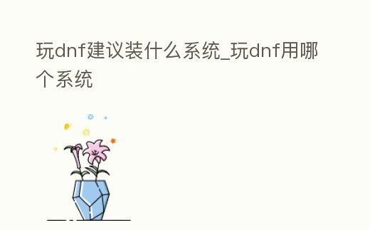 玩dnf建議裝什么系統(tǒng)_玩dnf用哪個(gè)系統(tǒng)