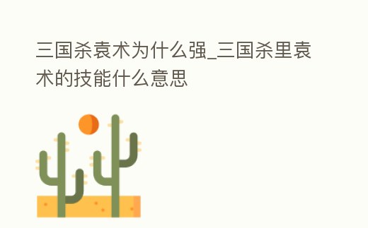 三國殺袁術為什么強_三國殺里袁術的技能什么意思
