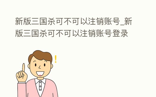 新版三國殺可不可以注銷賬號_新版三國殺可不可以注銷賬號登錄
