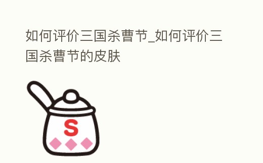 如何評價三國殺曹節_如何評價三國殺曹節的皮膚
