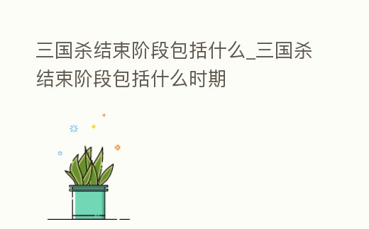 三國殺結束階段包括什么_三國殺結束階段包括什么時期