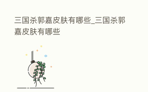 三國殺郭嘉皮膚有哪些_三國殺郭嘉皮膚有哪些