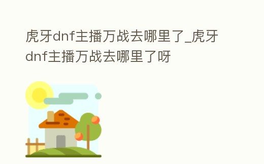 虎牙dnf主播萬戰去哪里了_虎牙dnf主播萬戰去哪里了呀