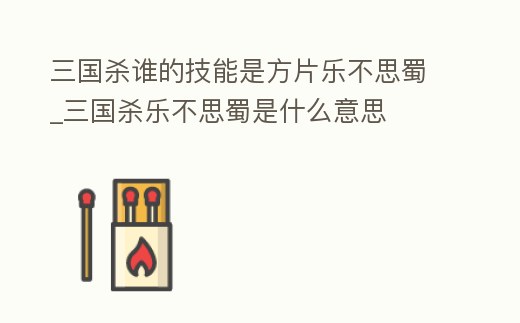 三國殺誰的技能是方片樂不思蜀_三國殺樂不思蜀是什么意思
