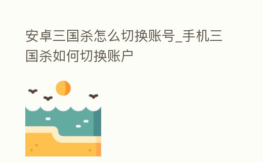 安卓三國殺怎么切換賬號_手機三國殺如何切換賬戶