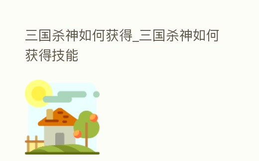 三國殺神如何獲得_三國殺神如何獲得技能