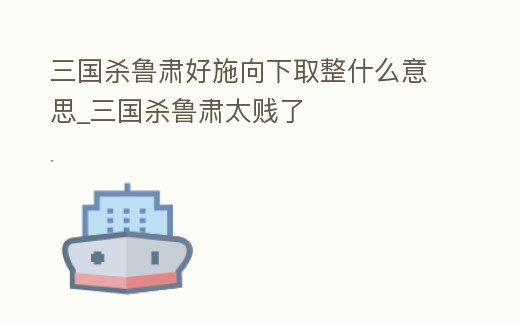 三國殺魯肅好施向下取整什么意思_三國殺魯肅太賤了