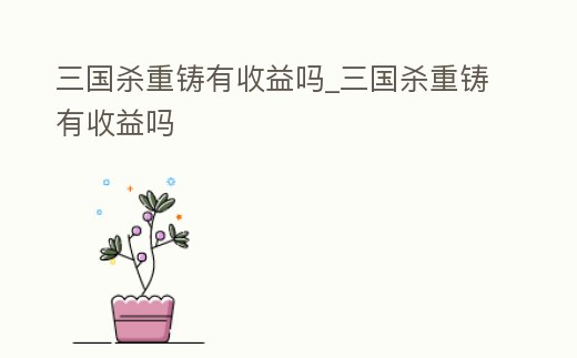 三國殺重鑄有收益嗎_三國殺重鑄有收益嗎