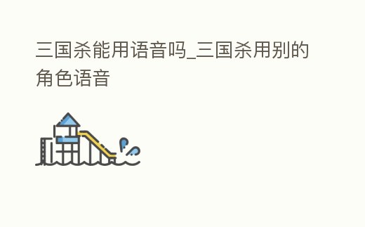 三國殺能用語音嗎_三國殺用別的角色語音