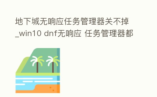 地下城無響應任務管理器關不掉_win10 dnf無響應 任務管理器都關不了