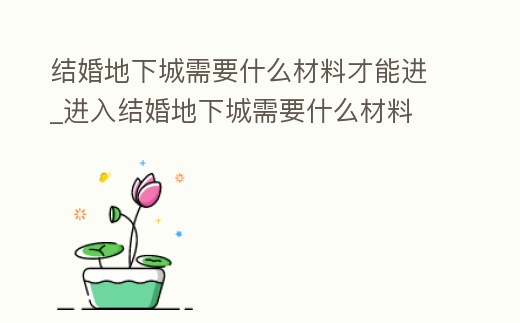 結(jié)婚地下城需要什么材料才能進(jìn)_進(jìn)入結(jié)婚地下城需要什么材料