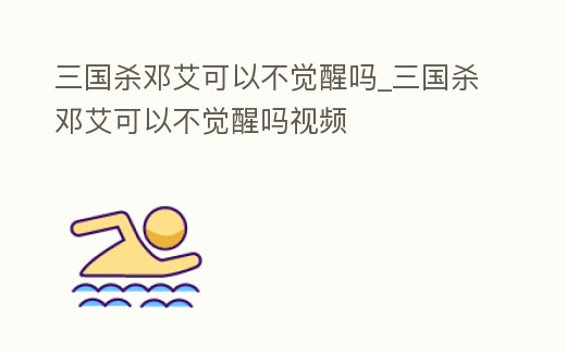 三國(guó)殺鄧艾可以不覺(jué)醒嗎_三國(guó)殺鄧艾可以不覺(jué)醒嗎視頻