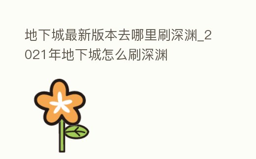 地下城最新版本去哪里刷深淵_2021年地下城怎么刷深淵