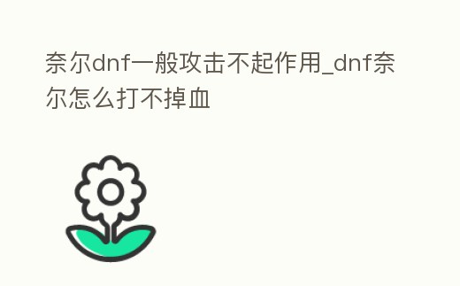 奈爾dnf一般攻擊不起作用_dnf奈爾怎么打不掉血
