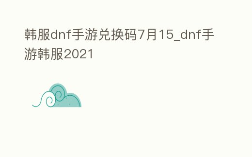 韓服dnf手游兌換碼7月15_dnf手游韓服2021