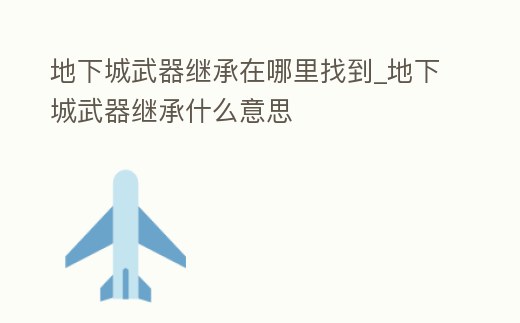 地下城武器繼承在哪里找到_地下城武器繼承什么意思