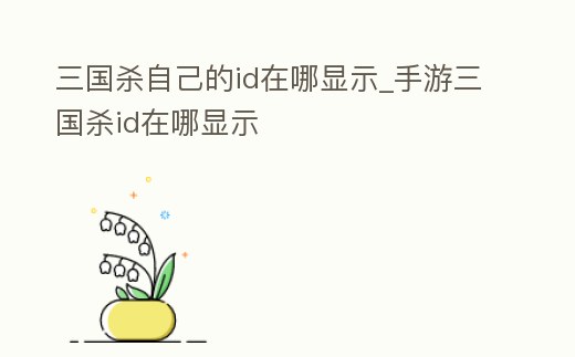 三國殺自己的id在哪顯示_手游三國殺id在哪顯示