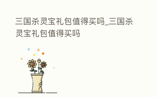 三國殺靈寶禮包值得買嗎_三國殺靈寶禮包值得買嗎