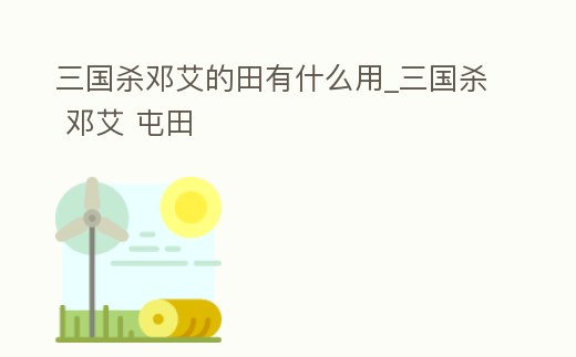 三國殺鄧艾的田有什么用_三國殺 鄧艾 屯田