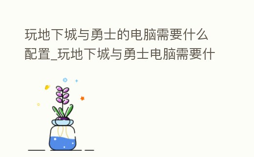 玩地下城與勇士的電腦需要什么配置_玩地下城與勇士電腦需要什么配置特效全開