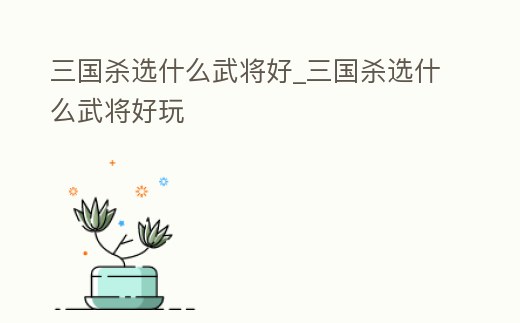 三國殺選什么武將好_三國殺選什么武將好玩