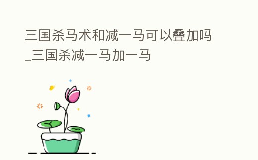 三國殺馬術和減一馬可以疊加嗎_三國殺減一馬加一馬