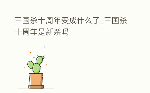 三國殺十周年變成什么了_三國殺十周年是新殺嗎